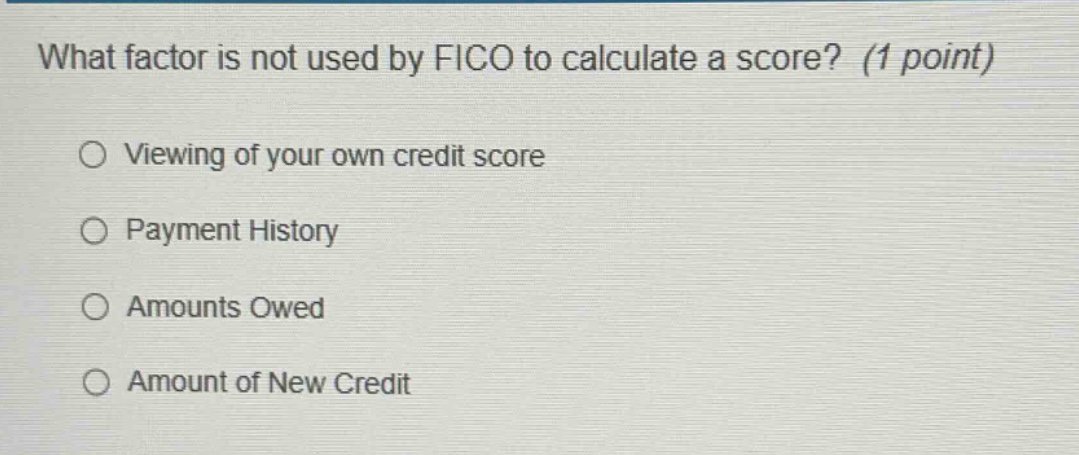 what factor is not used by fico to calculate a score? (1 point)\nviewing of your own credit score\npayment history\namounts owed\namount of new credit
