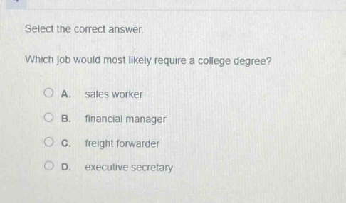 select the correct answer. which job would most likely require a college degree? a. sales worker b. financial manager c. freight forwarder d. executive secretary