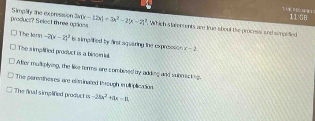 simplify the expression 3x(x - 12x)+3x² - 2(x - 2)². which statements are true about the process and simplified product? select three options.\nthe term -2(x - 2)² is simplified by first squaring the expression x - 2.\nthe simplified product is a binomial.\nafter multiplying, the like terms are combined by adding and subtracting.\nthe parentheses are eliminated through multiplication.\nthe final simplified product is -28x² + 8x - 8.