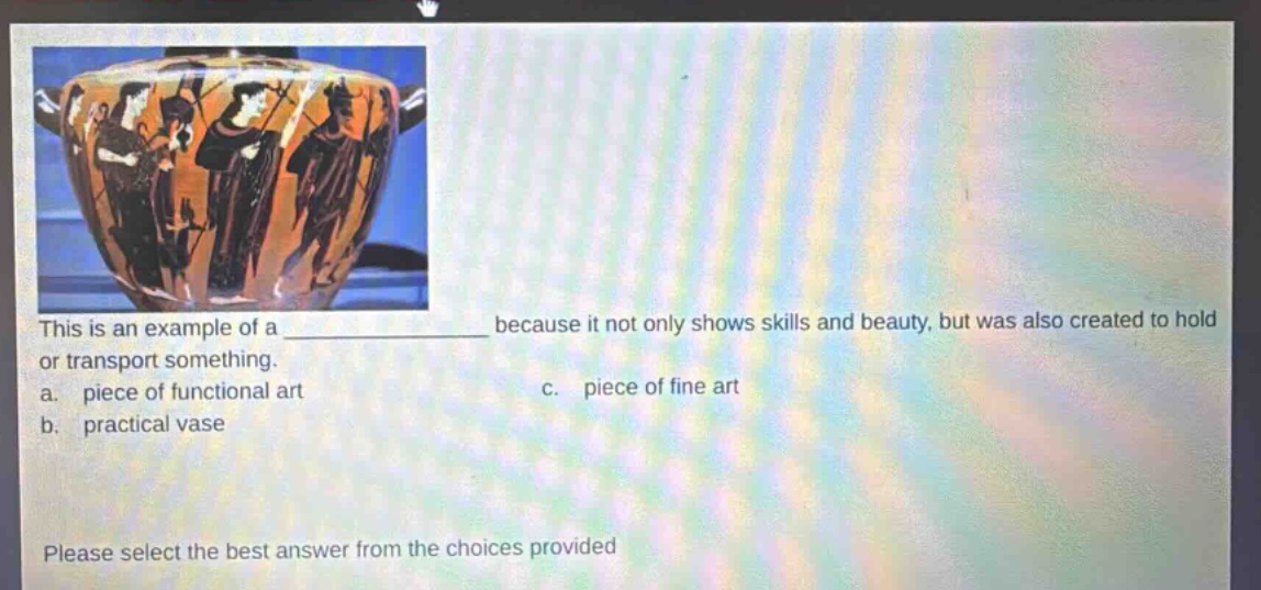 this is an example of a ______________ because it not only shows skills and beauty, but was also created to hold or transport something.\na. piece of functional art\nc. piece of fine art\nb. practical vase\nplease select the best answer from the choices provided