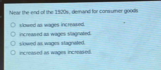 near the end of the 1920s, demand for consumer goods\no slowed as wages increased.\no increased as wages stagnated.\no slowed as wages stagnated.\no increased as wages increased.