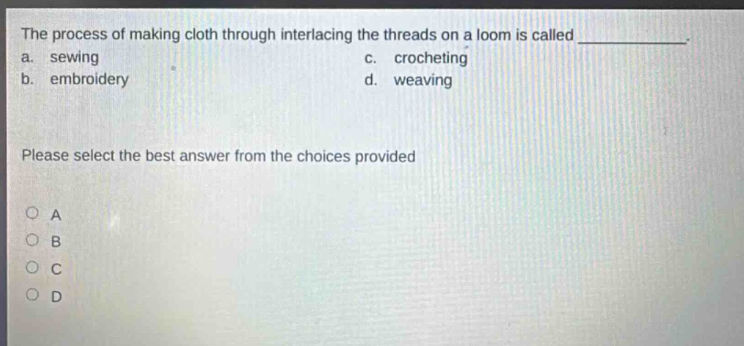 the process of making cloth through interlacing the threads on a loom is called ____________. a. sewing c. crocheting b. embroidery d. weaving please select the best answer from the choices provided o a o b o c o d