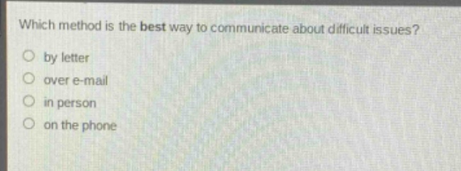 which method is the best way to communicate about difficult issues?\nby letter\nover e - mail\nin person\non the phone