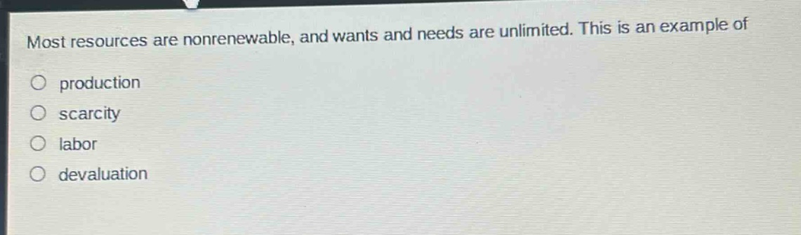 most resources are nonrenewable, and wants and needs are unlimited. this is an example of\nproduction\nscarcity\nlabor\ndevaluation