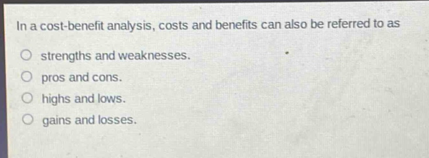 in a cost - benefit analysis, costs and benefits can also be referred to as\n○ strengths and weaknesses.\n○ pros and cons.\n○ highs and lows.\n○ gains and losses.