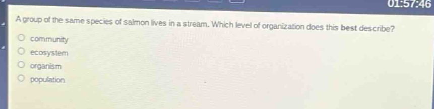 a group of the same species of salmon lives in a stream. which level of organization does this best describe?\ncommunity\necosystem\norganism\npopulation