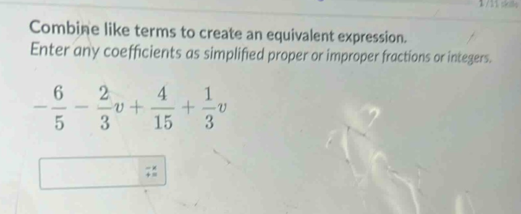 combine like terms to create an equivalent expression. enter any coefficients as simplified proper or improper fractions or integers. \n$-\frac{6}{5}-\frac{2}{3}v+\frac{4}{15}+\frac{1}{3}v$