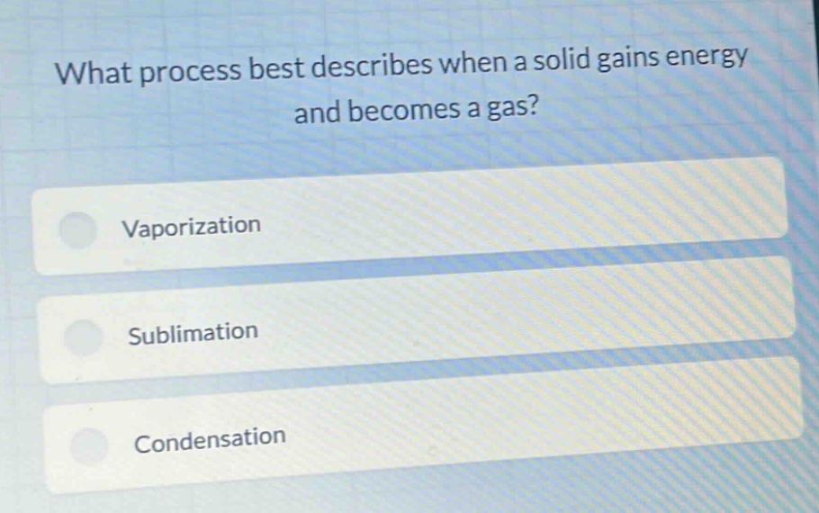 what process best describes when a solid gains energy and becomes a gas?\nvaporization\nsublimation\ncondensation