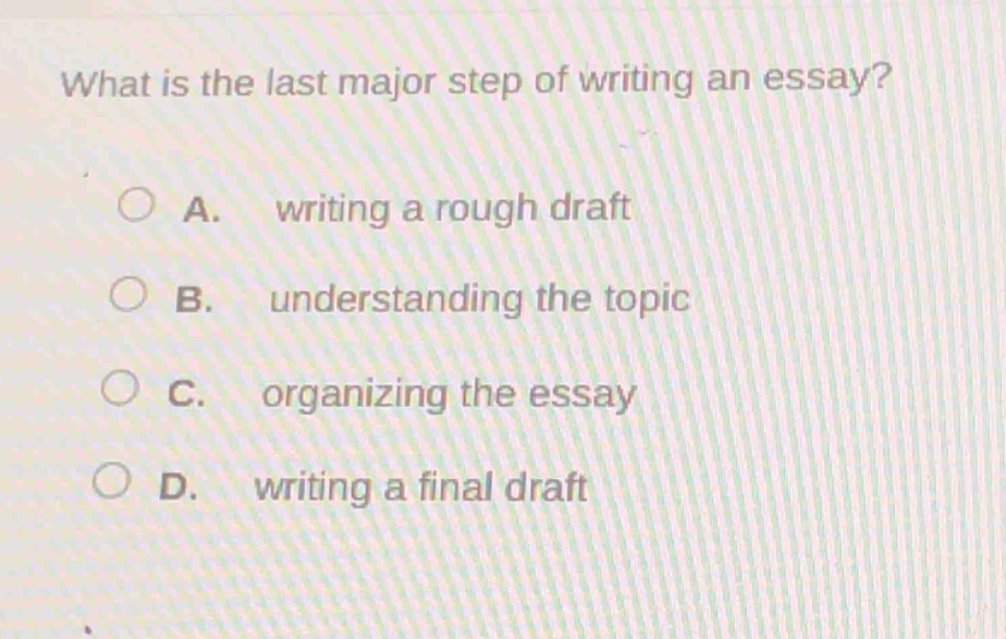 what is the last major step of writing an essay?\n\na. writing a rough draft\nb. understanding the topic\nc. organizing the essay\nd. writing a final draft