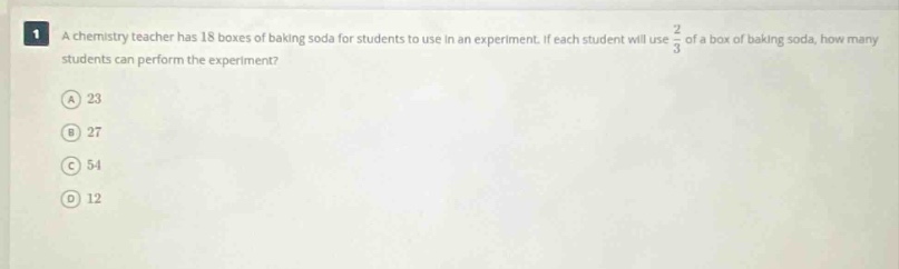 a chemistry teacher has 18 boxes of baking soda for students to use in an experiment. if each student will use $\frac{2}{3}$ of a box of baking soda, how many students can perform the experiment?\na 23\nb 27\nc 54\nd 12