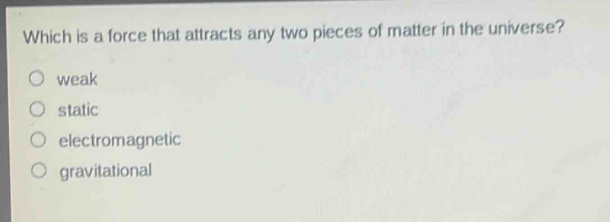 which is a force that attracts any two pieces of matter in the universe?\nweak\nstatic\nelectromagnetic\ngravitational