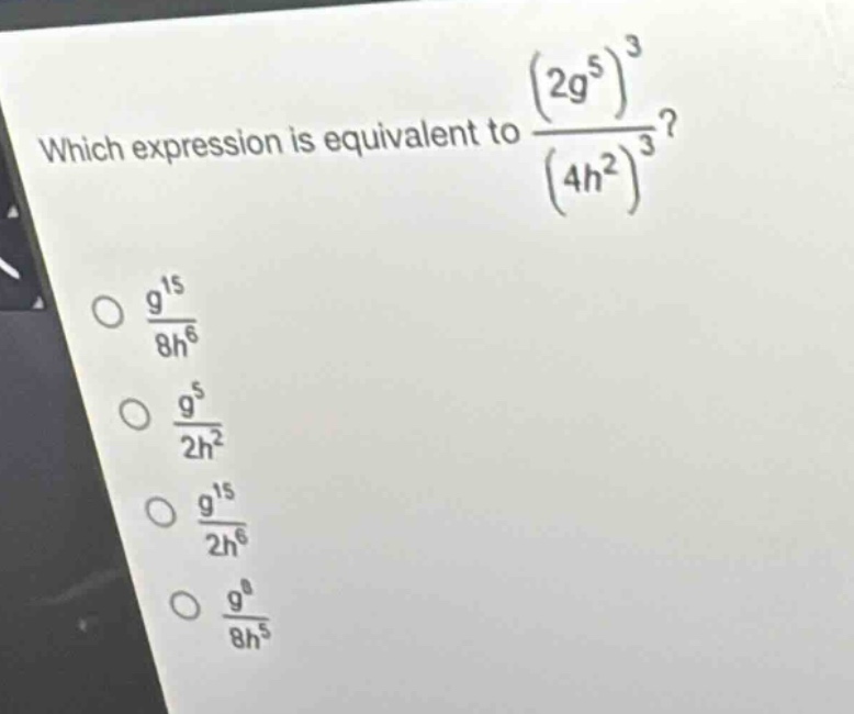 which expression is equivalent to $\frac{(2g^{5})^{3}}{(4h^{2})^{3}}$?\n$\frac{g^{15}}{8h^{6}}$\n$\frac{g^{5}}{2h^{2}}$\n$\frac{g^{15}}{2h^{6}}$\n$\frac{g^{8}}{8h^{5}}$