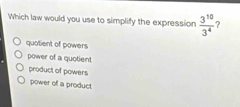 which law would you use to simplify the expression $\frac{3^{10}}{3^{4}}$?\nquotient of powers\npower of a quotient\nproduct of powers\npower of a product