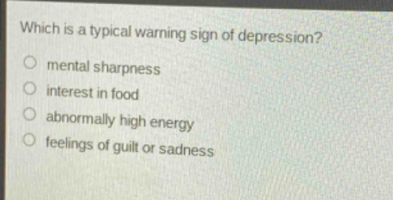 which is a typical warning sign of depression?\n○ mental sharpness\n○ interest in food\n○ abnormally high energy\n○ feelings of guilt or sadness