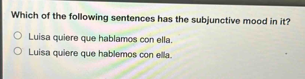 which of the following sentences has the subjunctive mood in it?\nluisa quiere que hablemos con ella.\nluisa quiere que hablemos con ella.