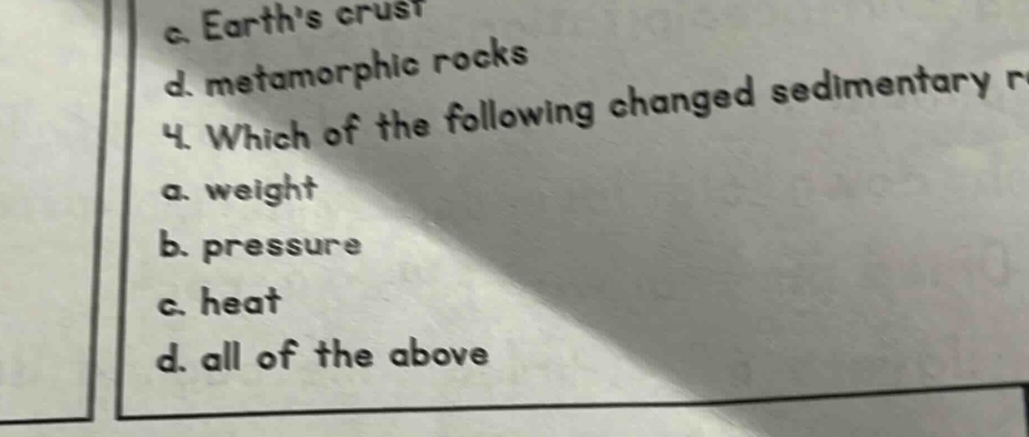 4. which of the following changed sedimentary rocks?\na. weight\nb. pressure\nc. heat\nd. all of the above