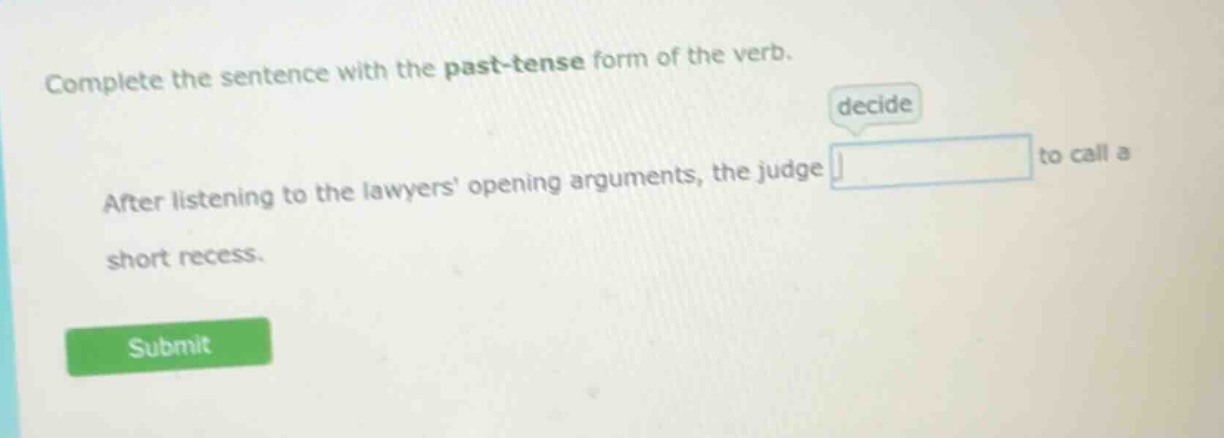 complete the sentence with the past - tense form of the verb. decide after listening to the lawyers opening arguments, the judge to call a short recess.