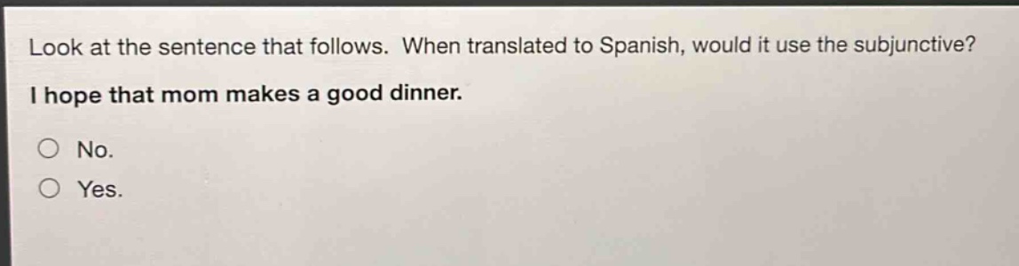 look at the sentence that follows. when translated to spanish, would it use the subjunctive? i hope that mom makes a good dinner. no. yes.