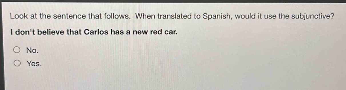look at the sentence that follows. when translated to spanish, would it use the subjunctive? i dont believe that carlos has a new red car. no. yes.