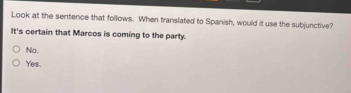 look at the sentence that follows. when translated to spanish, would it use the subjunctive? its certain that marcos is coming to the party. no. yes.