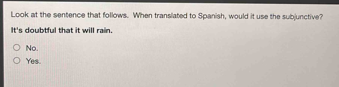 look at the sentence that follows. when translated to spanish, would it use the subjunctive? its doubtful that it will rain. no. yes.