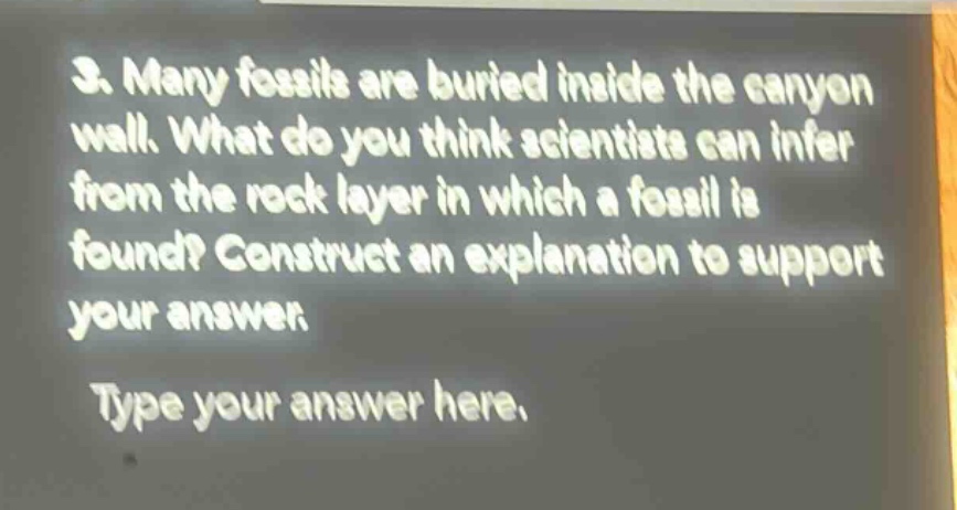 3. many fossils are buried inside the canyon wall. what do you think scientists can infer from the rock layer in which a fossil is found? construct an explanation to support your answer. type your answer here.