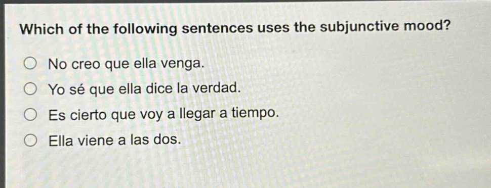 which of the following sentences uses the subjunctive mood?\nno creo que ella venga.\nyo sé que ella dice la verdad.\nes cierto que voy a llegar a tiempo.\nella viene a las dos.