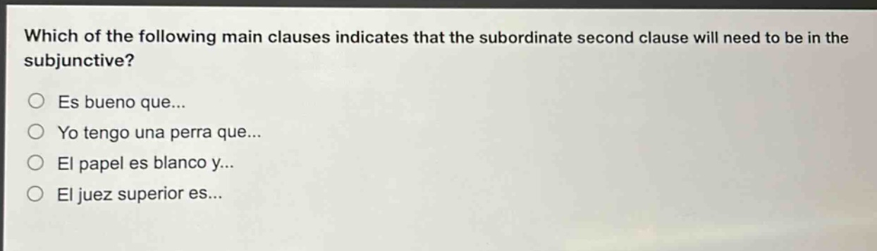 which of the following main clauses indicates that the subordinate second clause will need to be in the subjunctive?\nes bueno que...\nyo tengo una perra que...\nel papel es blanco y...\nel juez superior es...
