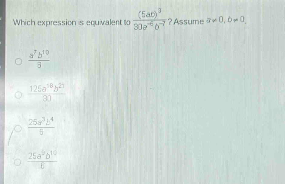which expression is equivalent to $\frac{(5ab)^{3}}{30a^{-6}b^{-7}}$? assume $a\neq0,b\neq0$.\n$\frac{a^{7}b^{10}}{6}$\n$\frac{125a^{18}b^{21}}{30}$\n$\frac{25a^{3}b^{4}}{6}$\n$\frac{25a^{9}b^{10}}{6}$