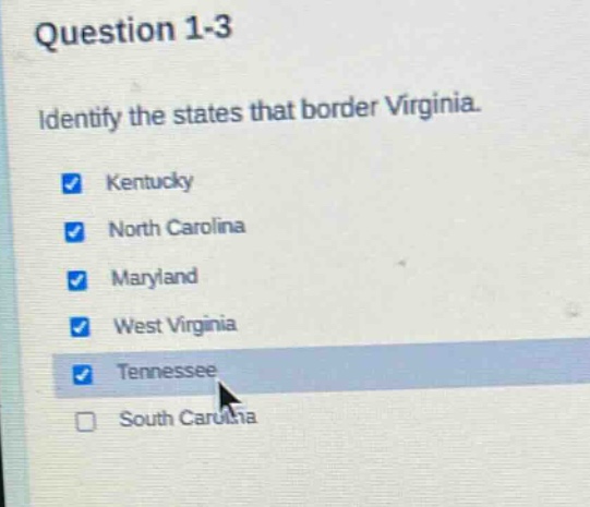 question 1-3\nidentify the states that border virginia.\nkentucky\nnorth carolina\nmaryland\nwest virginia\ntennessee\nsouth carolina