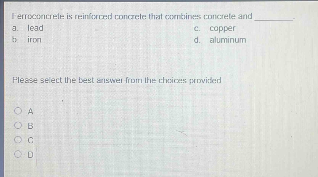 ferroconcrete is reinforced concrete that combines concrete and __________. a. lead c. copper b. iron d. aluminum please select the best answer from the choices provided