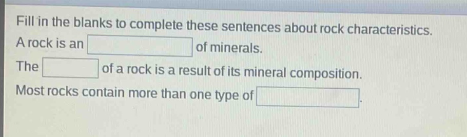 fill in the blanks to complete these sentences about rock characteristics. a rock is an of minerals. the of a rock is a result of its mineral composition. most rocks contain more than one type of
