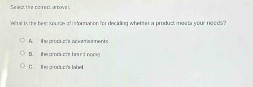 select the correct answer.\nwhat is the best source of information for deciding whether a product meets your needs?\n○ a. the products advertisements\n○ b. the products brand name\n○ c. the products label