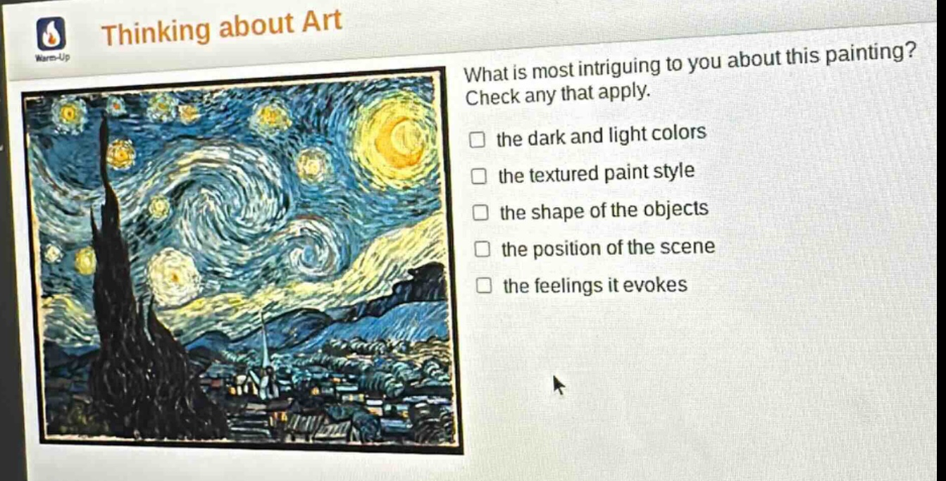 thinking about art\nwhat is most intriguing to you about this painting? check any that apply.\n□ the dark and light colors\n□ the textured paint style\n□ the shape of the objects\n□ the position of the scene\n□ the feelings it evokes