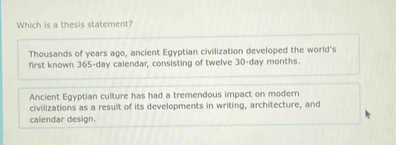 which is a thesis statement? thousands of years ago, ancient egyptian civilization developed the world’s first known 365 - day calendar, consisting of twelve 30 - day months. ancient egyptian culture has had a tremendous impact on modern civilizations as a result of its developments in writing, architecture, and calendar design.