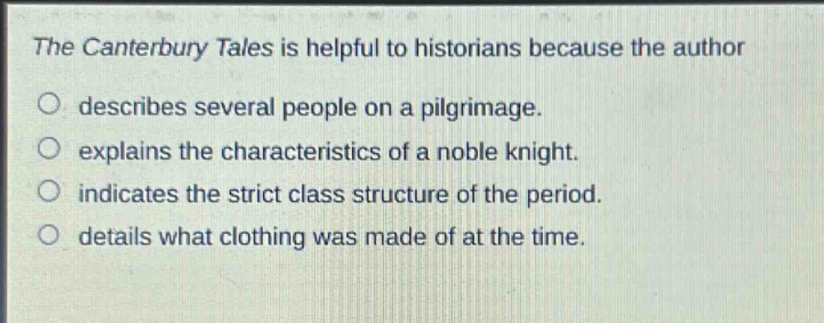 the canterbury tales is helpful to historians because the author\no describes several people on a pilgrimage.\no explains the characteristics of a noble knight.\no indicates the strict class structure of the period.\no details what clothing was made of at the time.