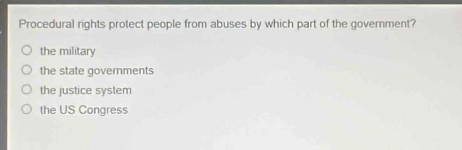 procedural rights protect people from abuses by which part of the government?\no the military\no the state governments\no the justice system\no the us congress