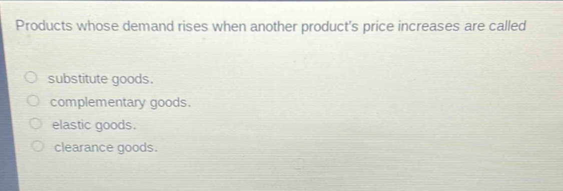 products whose demand rises when another products price increases are called\n\n○ substitute goods.\n○ complementary goods.\n○ elastic goods.\n○ clearance goods.