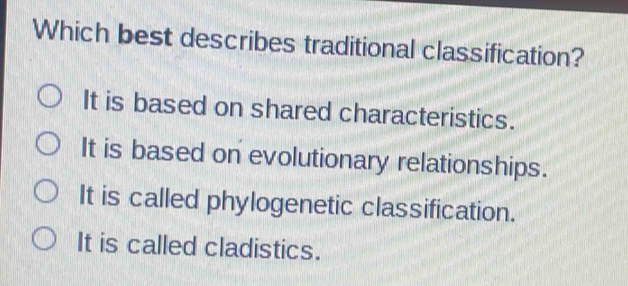 which best describes traditional classification?\nit is based on shared characteristics.\nit is based on evolutionary relationships.\nit is called phylogenetic classification.\nit is called cladistics.