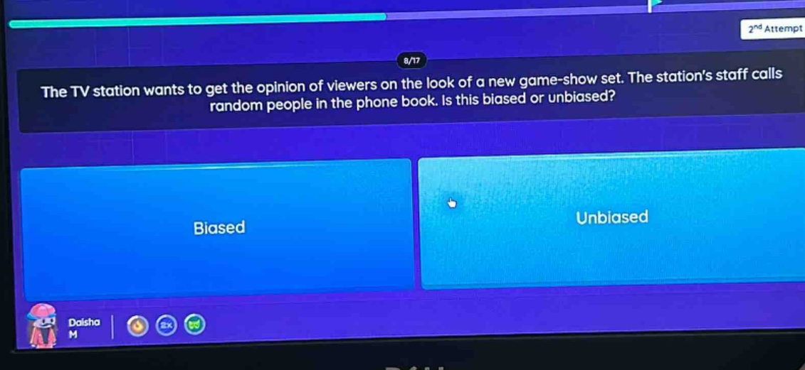the tv station wants to get the opinion of viewers on the look of a new game - show set. the stations staff calls random people in the phone book. is this biased or unbiased? biased unbiased