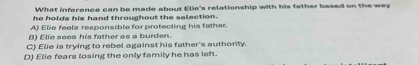 what inference can be made about elies relationship with his father based on the way he holds his hand throughout the selection. a) elie feels responsible for protecting his father. b) elie sees his father as a burden. c) elie is trying to rebel against his fathers authority. d) elie fears losing the only family he has left.