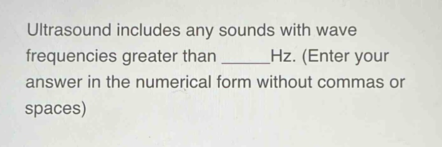 ultrasound includes any sounds with wave frequencies greater than ______hz. (enter your answer in the numerical form without commas or spaces)