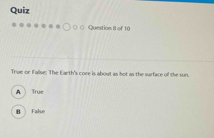 quiz\nquestion 8 of 10\ntrue or false: the earth’s core is about as hot as the surface of the sun.\na true\nb false