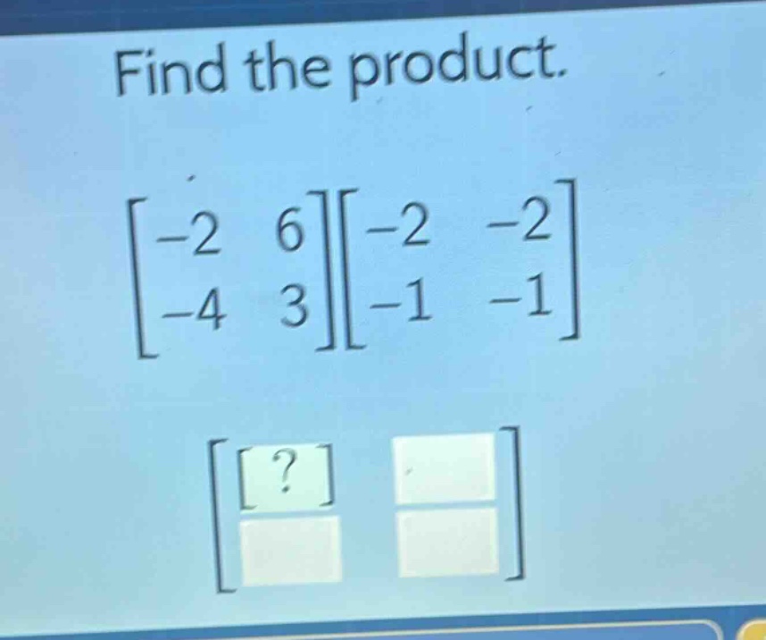 find the product.\n$\begin{bmatrix}-2&6\\-4&3end{bmatrix}\begin{bmatrix}-2&-2\\-1&-1end{bmatrix}$
