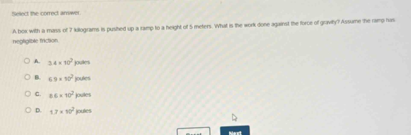 select the correct answer. a box with a mass of 7 kilograms is pushed up a ramp to a height of 5 meters. what is the work done against the force of gravity? assume the ramp has negligible friction. a. 3.4×10² joules b. 6.9×10² joules c. 8.6×10² joules d. 1.7×10² joules