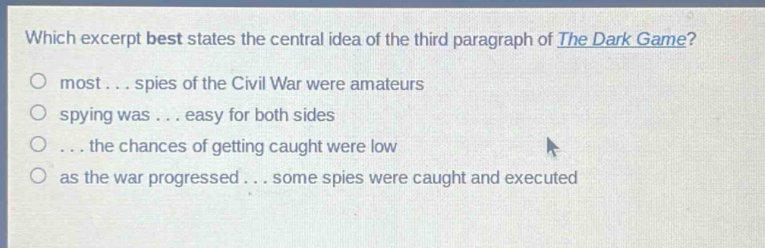 which excerpt best states the central idea of the third paragraph of the dark game?\no most... spies of the civil war were amateurs\no spying was... easy for both sides\no... the chances of getting caught were low\no as the war progressed... some spies were caught and executed