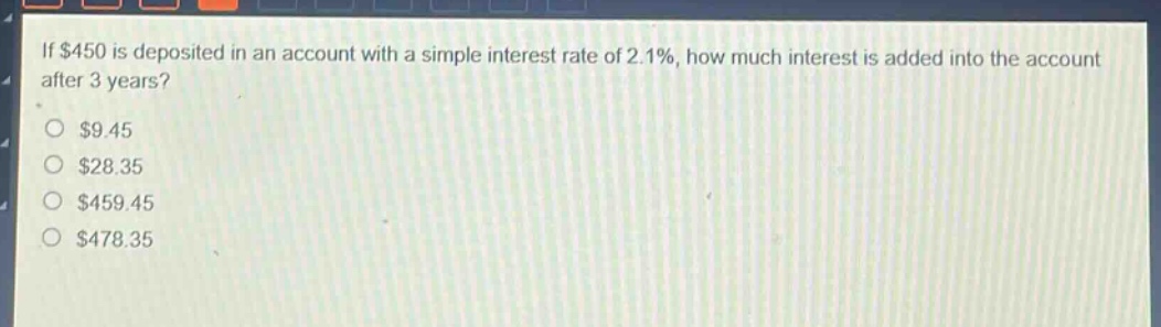 if $450 is deposited in an account with a simple interest rate of 2.1%, how much interest is added into the account after 3 years?\n$9.45\n$28.35\n$459.45\n$478.35