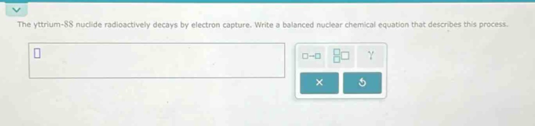 the yttrium - 88 nuclide radioactively decays by electron capture. write a balanced nuclear chemical equation that describes this process.