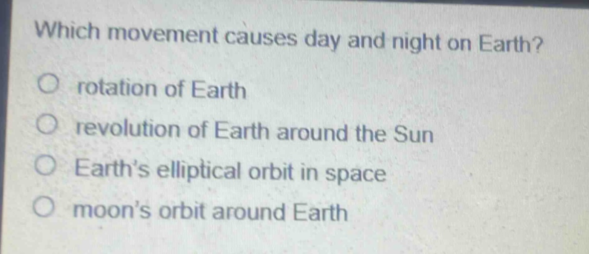 which movement causes day and night on earth?\no rotation of earth\no revolution of earth around the sun\no earth’s elliptical orbit in space\no moon’s orbit around earth