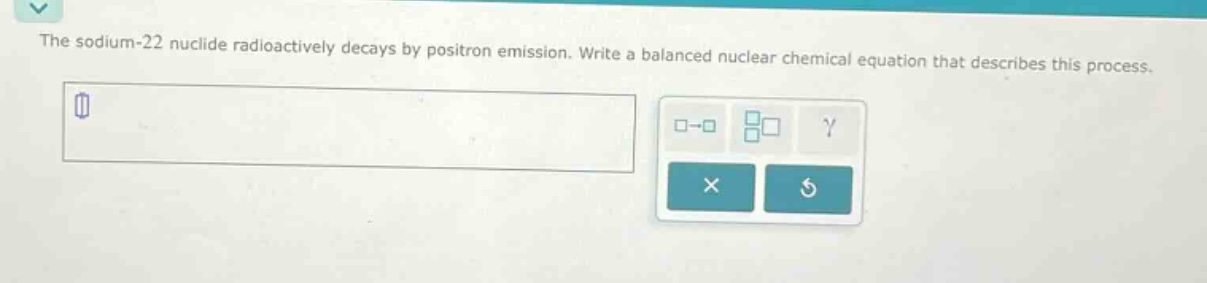 the sodium - 22 nuclide radioactively decays by positron emission. write a balanced nuclear chemical equation that describes this process.